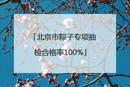 北京市粽子专项抽检合格率100%