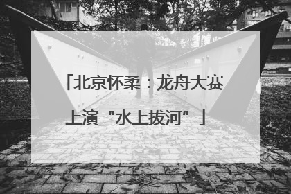 北京怀柔：龙舟大赛上演“水上拔河”