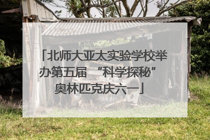 北师大亚太实验学校举办第五届 “科学探秘” 奥林匹克庆六一