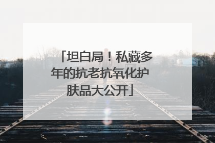 坦白局！私藏多年的抗老抗氧化护肤品大公开