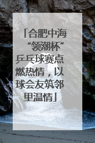 合肥中海“领潮杯”乒乓球赛点燃热情，以球会友筑邻里温情