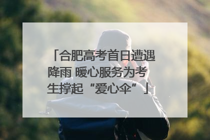 合肥高考首日遭遇降雨 暖心服务为考生撑起“爱心伞”