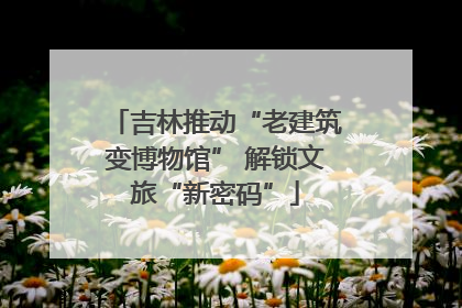 吉林推动“老建筑变博物馆” 解锁文旅“新密码”
