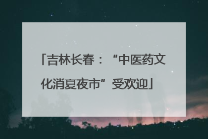 吉林长春：“中医药文化消夏夜市”受欢迎