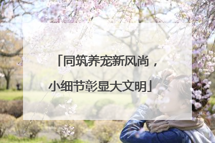 同筑养宠新风尚，小细节彰显大文明