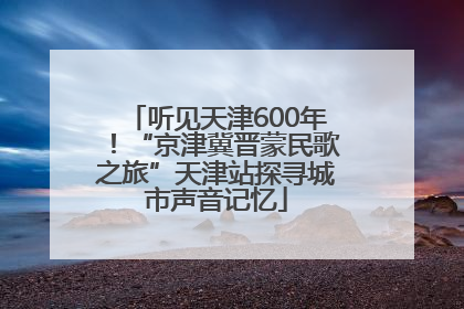 听见天津600年！“京津冀晋蒙民歌之旅”天津站探寻城市声音记忆