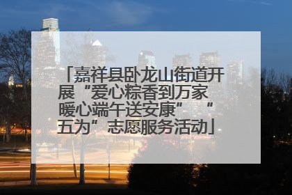 嘉祥县卧龙山街道开展“爱心粽香到万家 暖心端午送安康” “五为”志愿服务活动