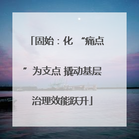 固始：化 “痛点”为支点 撬动基层治理效能跃升