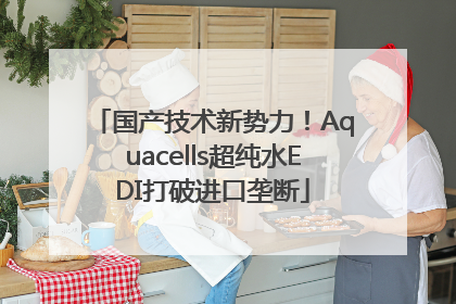国产技术新势力！Aquacells超纯水EDI打破进口垄断
