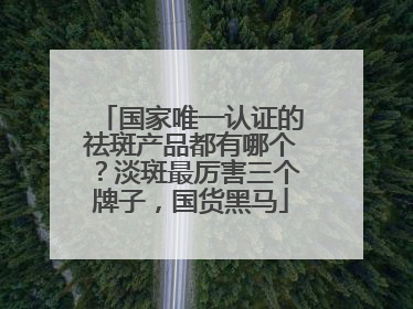 国家唯一认证的祛斑产品都有哪个？淡斑最厉害三个牌子，国货黑马