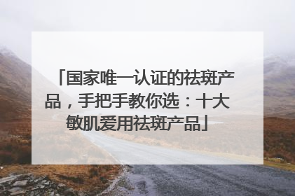 国家唯一认证的祛斑产品，手把手教你选：十大敏肌爱用祛斑产品