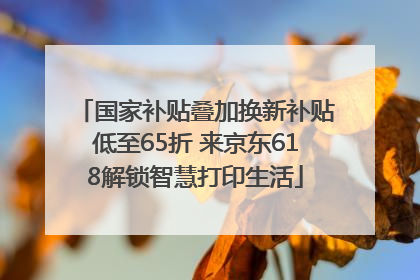 国家补贴叠加换新补贴低至65折 来京东618解锁智慧打印生活
