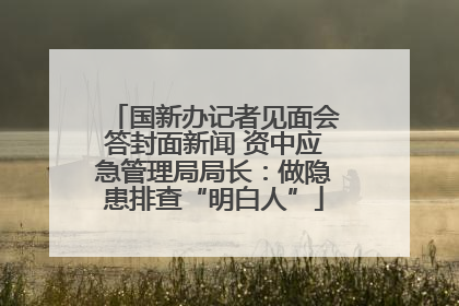 国新办记者见面会答封面新闻 资中应急管理局局长：做隐患排查“明白人”