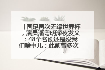国足再次无缘世界杯，演员潘粤明深夜发文：48个名额还是没我们啥事儿；此前曾多次为国足发声