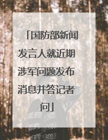 国防部新闻发言人就近期涉军问题发布消息并答记者问