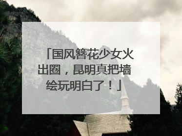 国风簪花少女火出圈，昆明真把墙绘玩明白了！