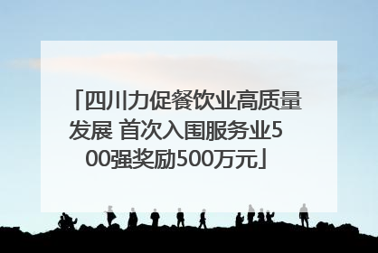 四川力促餐饮业高质量发展 首次入围服务业500强奖励500万元