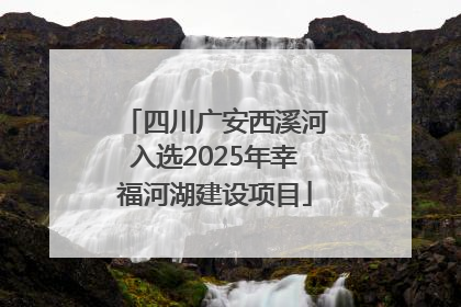 四川广安西溪河入选2025年幸福河湖建设项目