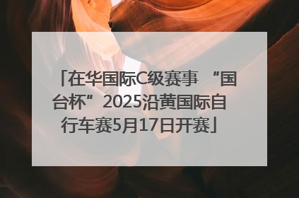 在华国际C级赛事 “国台杯”2025沿黄国际自行车赛5月17日开赛
