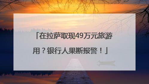 在拉萨取现49万元旅游用？银行人果断报警！