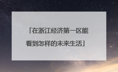 在浙江经济第一区能看到怎样的未来生活