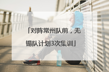 对阵常州队前，无锡队计划3次集训