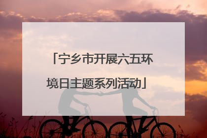 宁乡市开展六五环境日主题系列活动