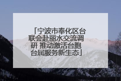 宁波市奉化区台联会赴丽水交流调研 推动激活台胞台属服务新生态