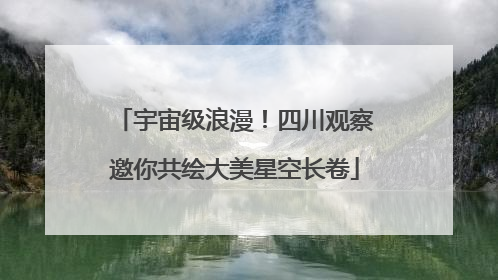 宇宙级浪漫！四川观察邀你共绘大美星空长卷