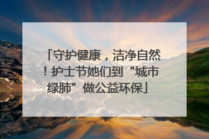 守护健康，洁净自然！护士节她们到“城市绿肺”做公益环保