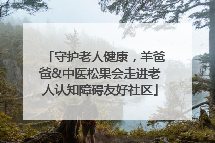 守护老人健康，羊爸爸&中医松果会走进老人认知障碍友好社区