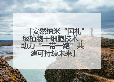 安然纳米“国礼”级植物干细胞技术，助力“一带一路”共建可持续未来