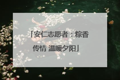 安仁志愿者：粽香传情 温暖夕阳