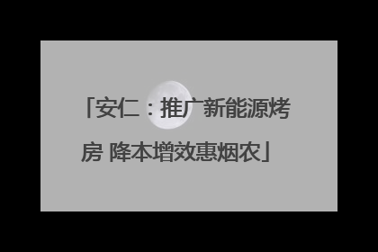 安仁：推广新能源烤房 降本增效惠烟农