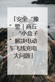 安全“豫”警｜商丘：“小盒子”解决电动车飞线充电大问题