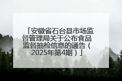 安徽省石台县市场监督管理局关于公布食品监督抽检信息的通告（2025年第4期）