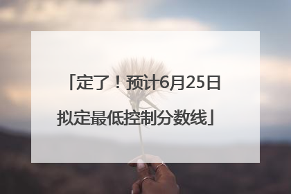 定了！预计6月25日拟定最低控制分数线