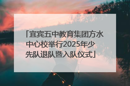 宜宾五中教育集团方水中心校举行2025年少先队退队暨入队仪式