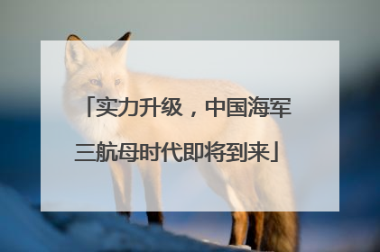实力升级，中国海军三航母时代即将到来