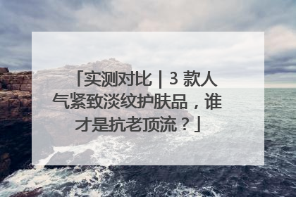 实测对比｜3 款人气紧致淡纹护肤品，谁才是抗老顶流？