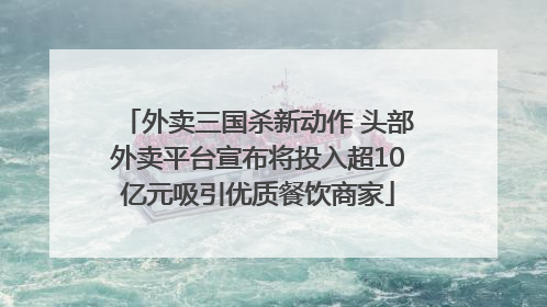 外卖三国杀新动作 头部外卖平台宣布将投入超10亿元吸引优质餐饮商家