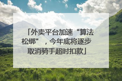 外卖平台加速“算法松绑”，今年底将逐步取消骑手超时扣款