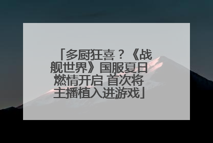 多厨狂喜？《战舰世界》国服夏日燃情开启 首次将主播植入进游戏