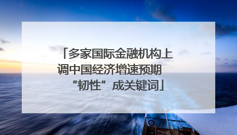 多家国际金融机构上调中国经济增速预期 “韧性”成关键词