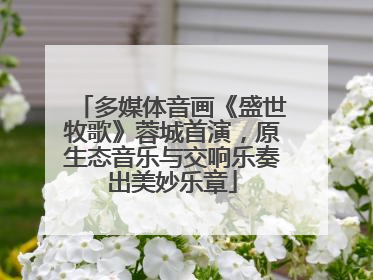 多媒体音画《盛世牧歌》蓉城首演，原生态音乐与交响乐奏出美妙乐章