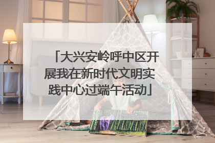 大兴安岭呼中区开展我在新时代文明实践中心过端午活动