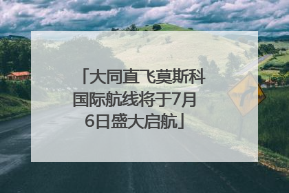 大同直飞莫斯科国际航线将于7月6日盛大启航