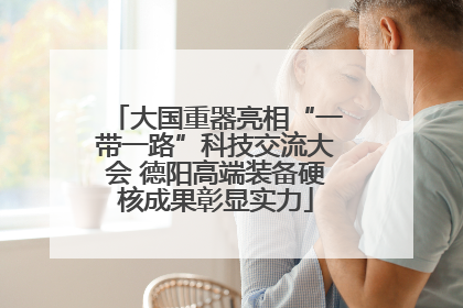 大国重器亮相“一带一路”科技交流大会 德阳高端装备硬核成果彰显实力