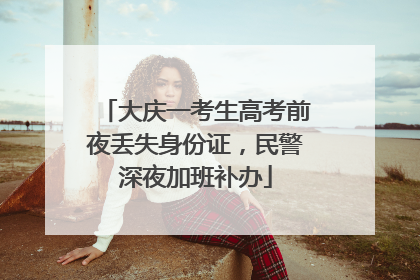 大庆一考生高考前夜丢失身份证，民警深夜加班补办