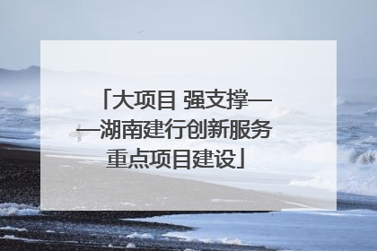大项目 强支撑——湖南建行创新服务重点项目建设